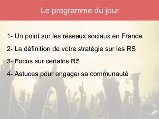 1- Un point sur les réseaux sociaux en France
2- La définition de votre stratégie sur les RS
3- Focus sur certains RS
4- Astuces pour engager sa communauté
Le programme du jour
 