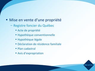 • Mise en vente d‘une propriété
– Registre foncier du Québec
• Acte de propriété
• Hypothèque conventionnelle
• Hypothèque légale
• Déclaration de résidence familiale
• Plan cadastral
• Avis d’expropriation

 