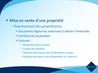 • Mise en vente d‘une propriété
– Représentant des propriétaires
• Documents légaux les autorisant à aliéner l’immeuble
• Certificat de localisation
• Factures:
–
–
–
–

Électricité et/ou mazout
Contrat de location
Factures des travaux des 10 dernières années
Comptes de taxes si non disponibles sur Internet

 