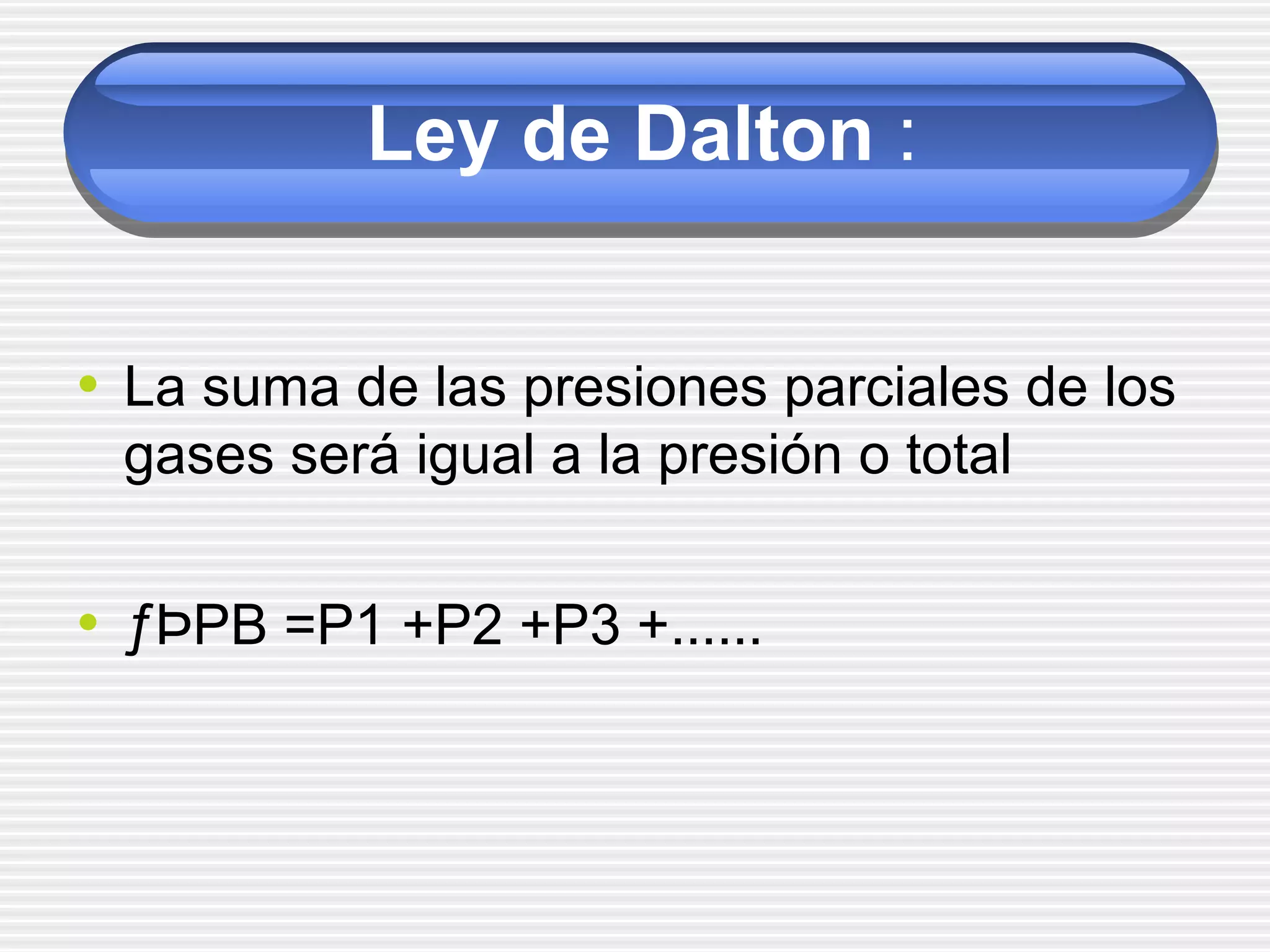 Ley de Dalton :
• La suma de las presiones parciales de los
gases será igual a la presión o total
• ƒÞPB =P1 +P2 +P3 +......
 