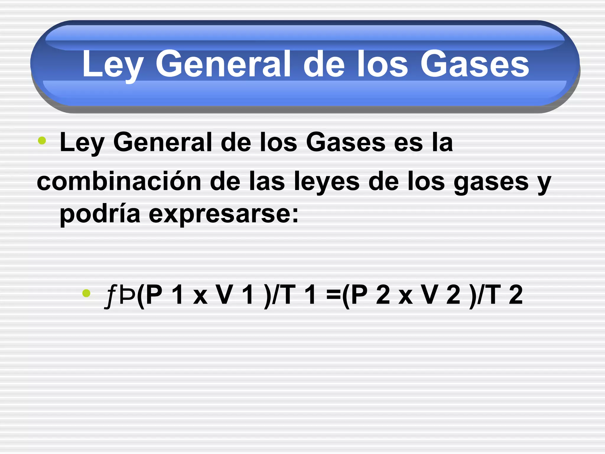 Ley General de los Gases
• Ley General de los Gases es la
combinación de las leyes de los gases y
podría expresarse:
• ƒÞ(P 1 x V 1 )/T 1 =(P 2 x V 2 )/T 2
 