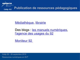 Médiathèque ,  librairie Des blogs :  les manuels numériques ,  l'agence des usages du 92 Moniteur 92   Publication de ressources pédagogiques Cddp 92 - 28 septembre 2010 Ressources numériques en SVT  