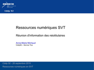 Ressources numériques SVT  Réunion d'information des néotitulaires  Anne-Marie Michaud   Cddp92 – Service Tice Cddp 92 - 28 septembre 2010 Ressources numériques en SVT 