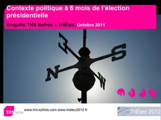 Contexte politique à 6 mois de l’élection présidentielle Enquête TNS Sofres – TriÉlec,   Octobre 2011 www.tns-sofres.com www.trielec2012.fr  