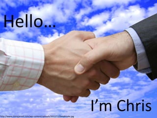 Hello…

http://www.clairejarrett.com/wp-content/uploads/2012/11/handshake.jpg

I’m Chris

 