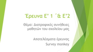Έρευνα Ε’ 1 ΄& Ε’2
Θέμα: Διατροφικές συνήθειες
μαθητών του σχολείου μας
Αποτελέσματα έρευνας
Survey monkey
 