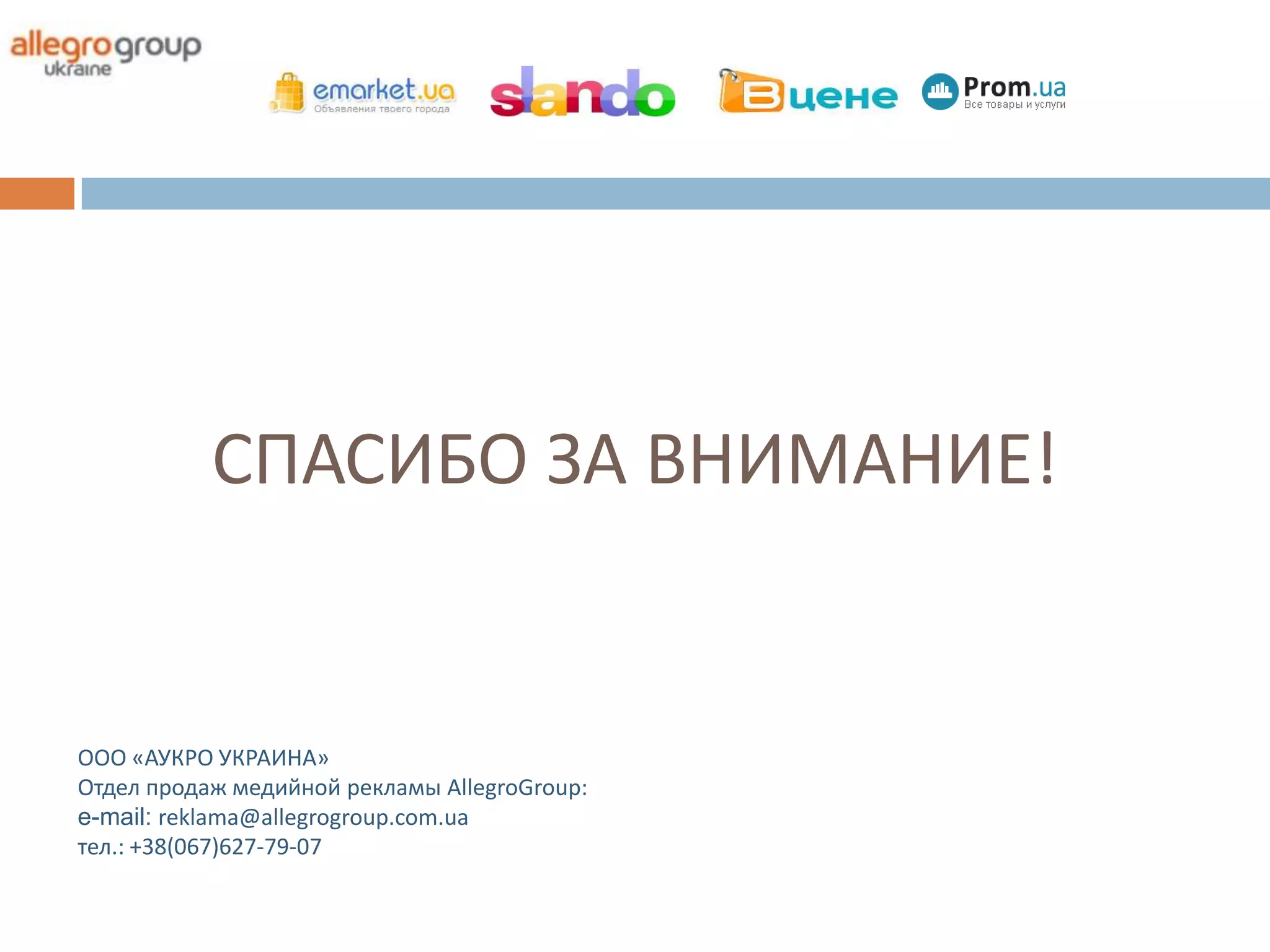 СПАСИБО ЗА ВНИМАНИЕ!


ООО «АУКРО УКРАИНА»
Отдел продаж медийной рекламы AllegroGroup:
e-mail: reklama@allegrogroup.com.ua
тел.: +38(067)627-79-07
 