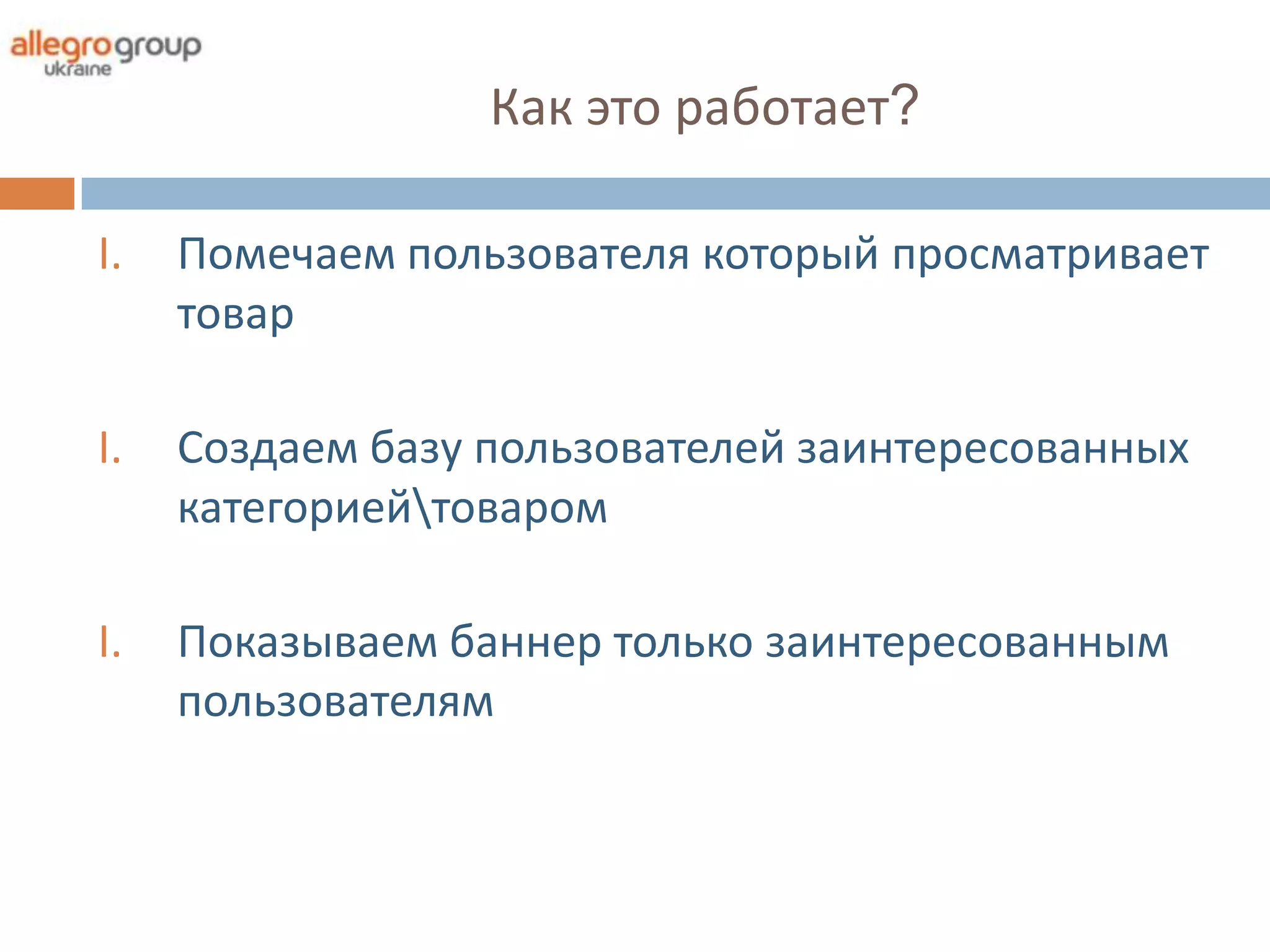 Как это работает?

I.   Помечаем пользователя который просматривает
     товар

I.   Создаем базу пользователей заинтересованных
     категориейтоваром

I.   Показываем баннер только заинтересованным
     пользователям
 