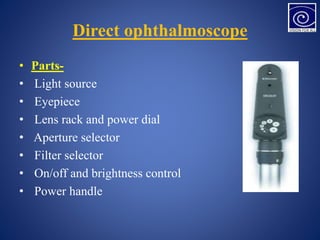 Direct ophthalmoscope
• Parts-
• Light source
• Eyepiece
• Lens rack and power dial
• Aperture selector
• Filter selector
• On/off and brightness control
• Power handle
 