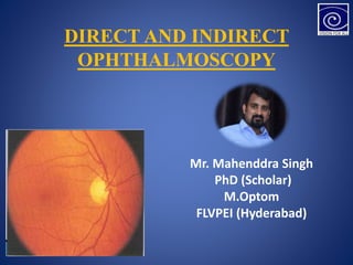 DIRECT AND INDIRECT
OPHTHALMOSCOPY
Mr. Mahenddra Singh
PhD (Scholar)
M.Optom
FLVPEI (Hyderabad)
 
