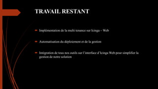 TRAVAIL RESTANT
 Implémentation de la multi tenance sur Icinga – Web
 Automatisation du déploiement et de la gestion
 Intégration de tous nos outils sur l’interface d’Icinga Web pour simplifier la
gestion de notre solution
 