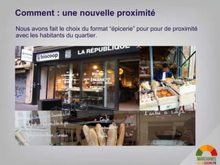 Nous avons fait le choix du format “épicerie” pour pour de proximité
avec les habitants du quartier.
Comment : une nouvelle proximité
12
 
