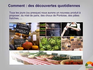 Comment : des découvertes quotidiennes
Tous les jours (ou presque) nous aurons un nouveau produit à
proposer, du miel de paris, des choux de Pontoise, des pâtes
fraîches, ...
13
 