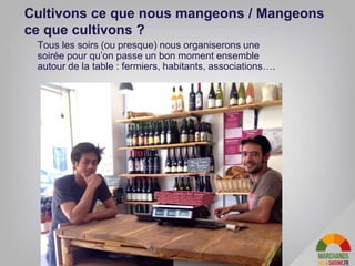 Cultivons ce que nous mangeons / Mangeons
ce que cultivons ?
Tous les soirs (ou presque) nous organiserons une
soirée pour qu’on passe un bon moment ensemble
autour de la table : fermiers, habitants, associations….
 