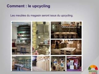 Comment : le upcycling
Les meubles du magasin seront issus du upcycling.
 