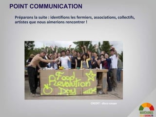 35
POINT COMMUNICATION
Préparons la suite : identifions les fermiers, associations, collectifs,
artistes que nous aimerions rencontrer !
CREDIT : disco soupe
 
