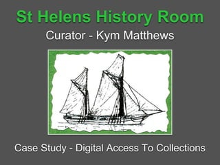 St Helens History Room
Case Study - Digital Access To Collections
Curator - Kym Matthews
 