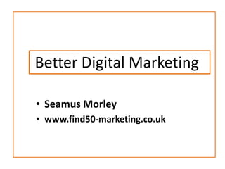 Better Digital Marketing

• Seamus Morley
• www.find50-marketing.co.uk
 