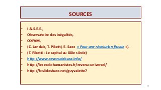 SOURCES
• I.N.S.E.E.,
• Observatoire des inégalités,
• OXFAM,
• (C. Landais, T. Piketti, E. Saez « Pour une révolution fiscale »).
• (T. Piketti - Le capital au XXIe siècle)
• http://www.revenudebase.info/
• http://lesecolohumanistes.fr/revenu-universel/
• http://fr.slideshare.net/guyvalette7
58
 
