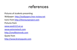 references
Pictures of students presenting
Wallpaper: http://wallpapers.free-review.net
Icons from http://thenounproject.com
Pictures from
www.aasd.k12.wi.us
www.extremetech.com
http://smallbiztrends.com
Quote from
http://www.brainyquote.com
 