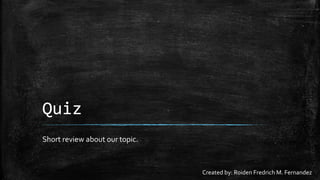 Quiz
Short review about our topic.
Created by: Roiden Fredrich M. Fernandez
 