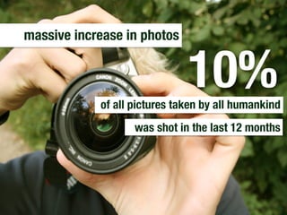 massive increase in photos


                               10%
             of all pictures taken by all humankind
      ...