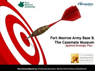 Fort Monroe Army Base & The Casemate Museum Applied Strategic Plan  Recommendations by: Kimberley Davidson, Markia Hall & Sharica Smallwood  