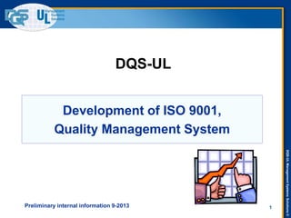 DQS-UL
Development of ISO 9001,
Quality Management System

1

DQS-UL Management Systems Solutions ©

Preliminary internal information 9-2013

 