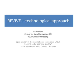 REVIVE – technological approach  Joanna Wild Centre for Social Innovation-ZSI REVIVE kick-off meeting Open session in the international conference „Adult learning and e-Learning Quality“ 25-26 November 2008, Kaunas, Lithuania 
