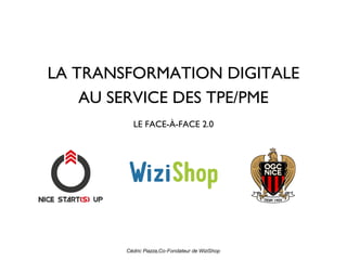 LA TRANSFORMATION DIGITALE
AU SERVICE DES TPE/PME
LE FACE-À-FACE 2.0
Cédric Piazza,Co-Fondateur de www.wizishop.fr
 