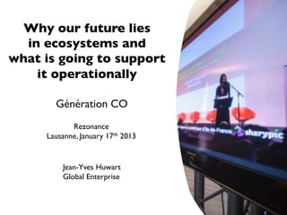 Why our future lies!
  in ecosystems and!
what is going to support!
    it operationally!

       Génération CO!
            Rezonance!
     Lausanne, January 17th 2013!


         Jean-Yves Huwart!
         Global Enterprise!
 