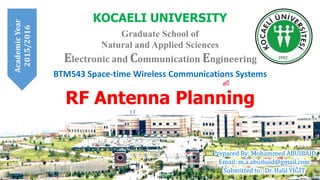 BTM543 Space-time Wireless Communications Systems
KOCAELI UNIVERSITY
Graduate School of
Natural and Applied Sciences
Prepared By: Mohammed ABUIBAID
Email: m.a.abuibaid@gmail.com
Submitted to: Dr. Halil YİĞİT
Electronic and Communication Engineering
RF Antenna Planning
AcademicYear
2015/2016
 