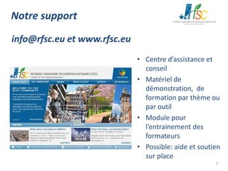 Notre support
info@rfsc.eu et www.rfsc.eu
• Centre d’assistance et
conseil
• Matériel de
démonstration, de
formation par thème ou
par outil
• Module pour
l’entrainement des
formateurs
• Possible: aide et soutien
sur place
5

 