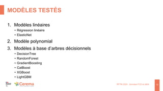 MODÈLES TESTÉS
RFTM 2024 : données FCD et débit 13
1. Modèles linéaires
• Régression linéaire
• ElasticNet
2. Modèle polynomial
3. Modèles à base d’arbres décisionnels
• DecisionTree
• RandomForest
• GradientBoosting
• CatBoost
• XGBoost
• LightGBM
 