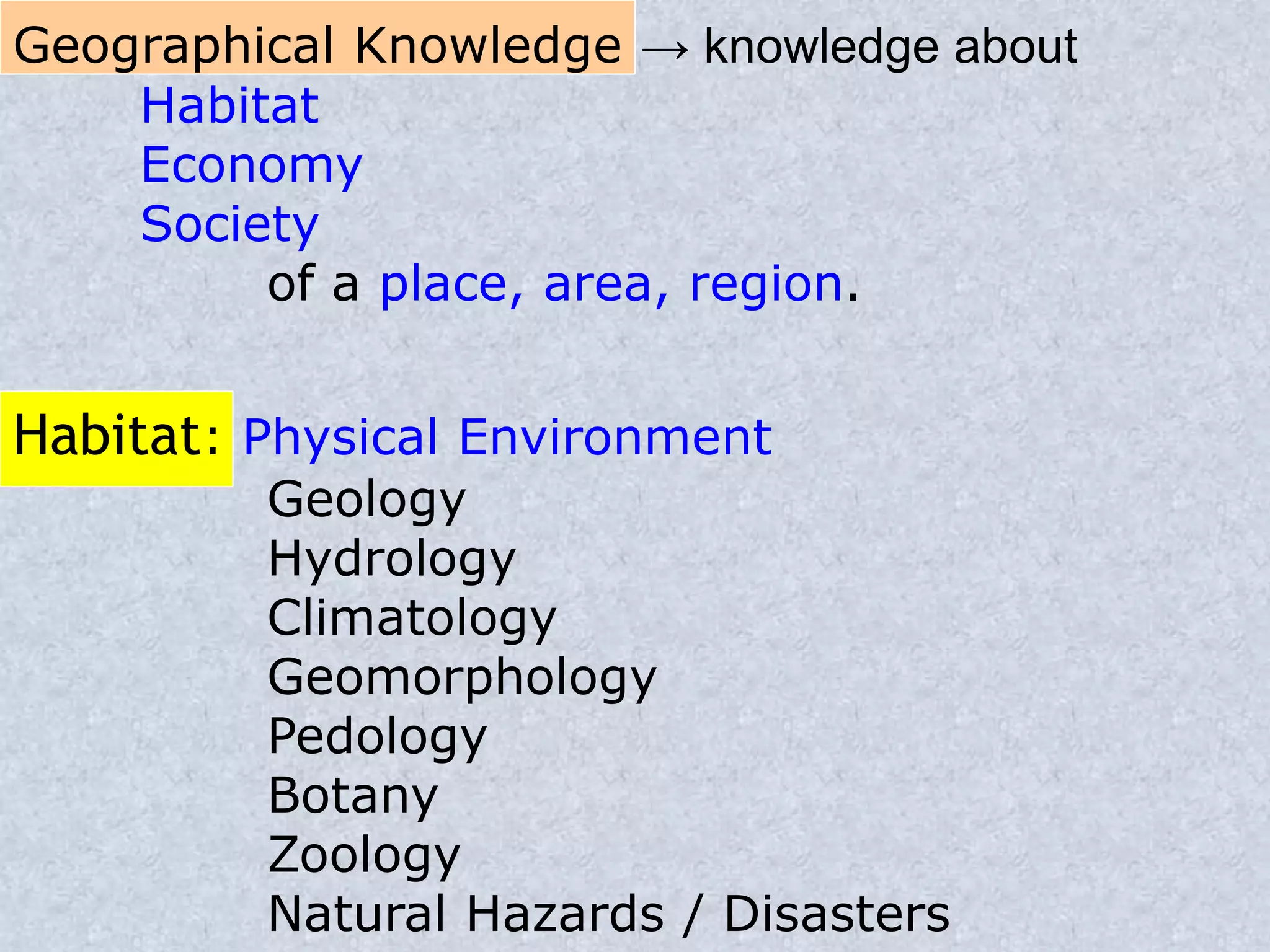 Geographical Knowledge → knowledge about
Habitat
Economy
Society
of a place, area, region.
Habitat: Physical Environment
Geology
Hydrology
Climatology
Geomorphology
Pedology
Botany
Zoology
Natural Hazards / Disasters
 