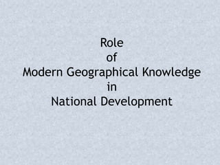Role
of
Modern Geographical Knowledge
in
National Development
 