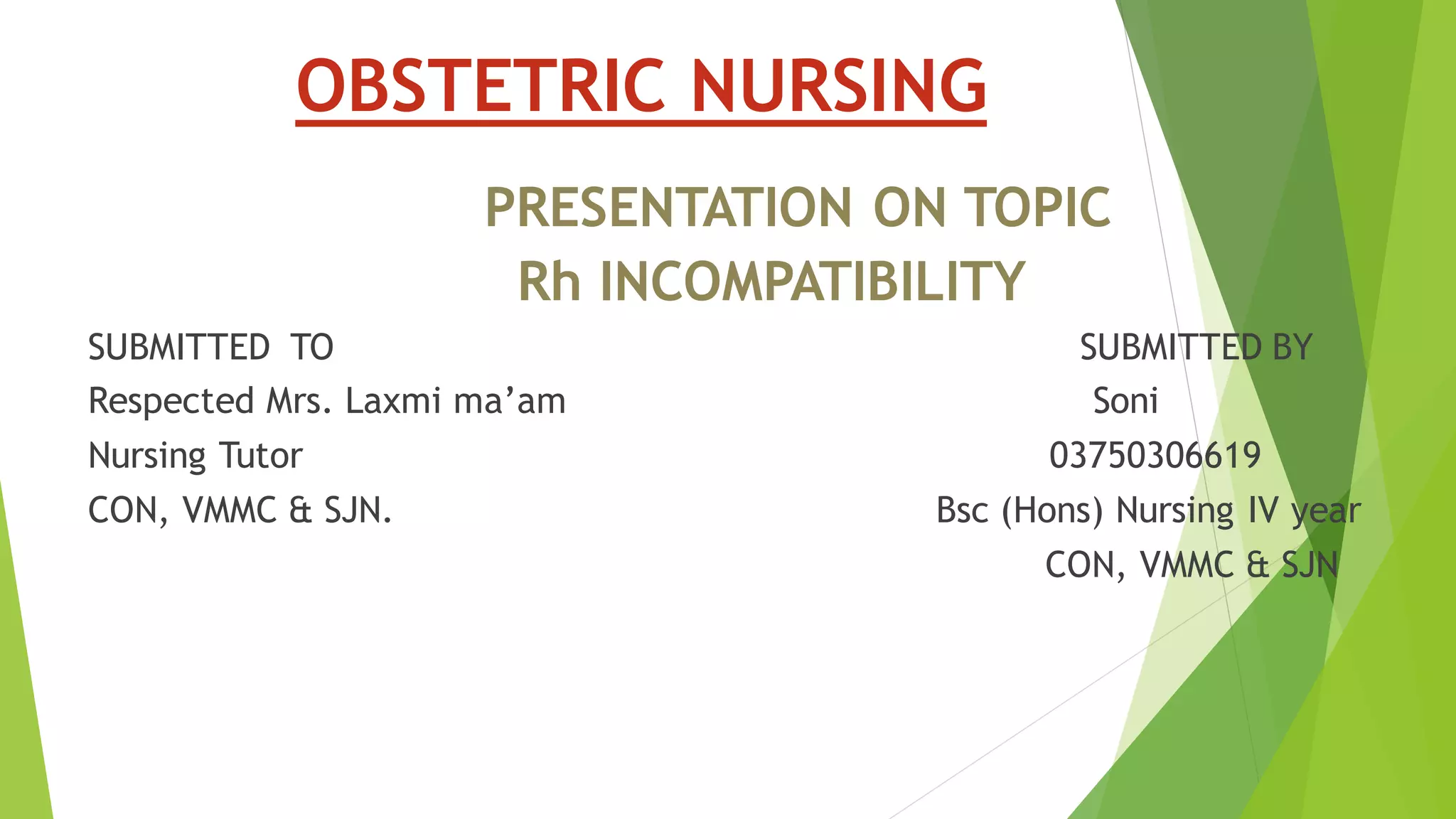 OBSTETRIC NURSING
PRESENTATION ON TOPIC
Rh INCOMPATIBILITY
SUBMITTED TO SUBMITTED BY
Respected Mrs. Laxmi ma’am Soni
Nursing Tutor 03750306619
CON, VMMC & SJN. Bsc (Hons) Nursing IV year
CON, VMMC & SJN