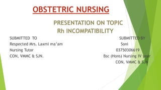OBSTETRIC NURSING
PRESENTATION ON TOPIC
Rh INCOMPATIBILITY
SUBMITTED TO SUBMITTED BY
Respected Mrs. Laxmi ma’am Soni
Nursing Tutor 03750306619
CON, VMMC & SJN. Bsc (Hons) Nursing IV year
CON, VMMC & SJN
 
