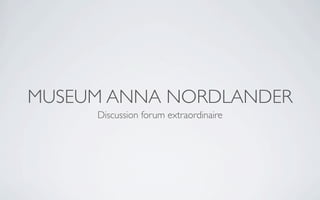 MUSEUM ANNA NORDLANDER
     Discussion forum extraordinaire
 