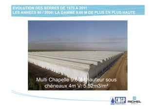EVOLUTION DES SERRES DE 1970 A 2011
LES ANNEES 90 / 2000: LA GAMME 9,60 M DE PLUS EN PLUS HAUTE




           Multi Chapelle 9.60M hauteur sous
              chéneaux 4m V: 5.52m3/m²
 