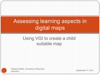 Using VGI tocreate a childsuitablemap September 16, 2011 Philippe Rieffel, University ofMuenster, Germany 1 Assessing learning aspects in digital maps 