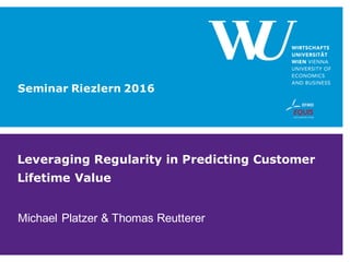 Leveraging Regularity in Predicting Customer
Lifetime Value
Michael Platzer & Thomas Reutterer
Seminar Riezlern 2016
 