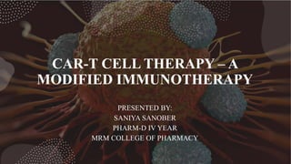 CAR-T CELL THERAPY – A
MODIFIED IMMUNOTHERAPY
PRESENTED BY:
SANIYA SANOBER
PHARM-D IV YEAR
MRM COLLEGE OF PHARMACY
 