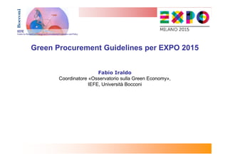 Green Procurement Guidelines per EXPO 2015
Fabio Iraldo
Coordinatore «Osservatorio sulla Green Economy»,
IEFE, Università Bocconi

 
