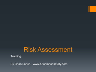 Risk Assessment
Training
By Brian Larkin. www.brianlarkinsafety.com
 