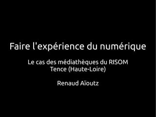 Faire l'expérience du numérique
    Le cas des médiathèques du RISOM
            Tence (Haute-Loire)

             Renaud Aïoutz
 
