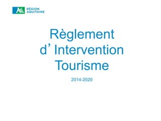 RÈGLEMENT D’INTERVENTION TOURISME 2014-2020
Règlement
d’Intervention
Tourisme
2014-2020
 