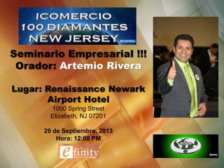 Seminario Empresarial !!!
Orador: Artemio Rivera
Lugar: Renaissance Newark
Airport Hotel
1000 Spring Street
Elizabeth, NJ 07201
29 de Septiembre, 2013
Hora: 12:00 PM
 