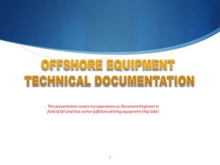 1
This presentation covers my experience as Document Engineer in
field of Oil and Gas sector (offshore drilling equipment (Top Side)
 