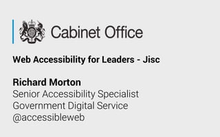 Richard Morton
Senior Accessibility Specialist
Government Digital Service
@accessibleweb
Web Accessibility for Leaders - Jisc
 